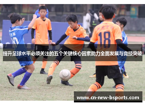 提升足球水平必须关注的五个关键核心因素助力全面发展与竞技突破