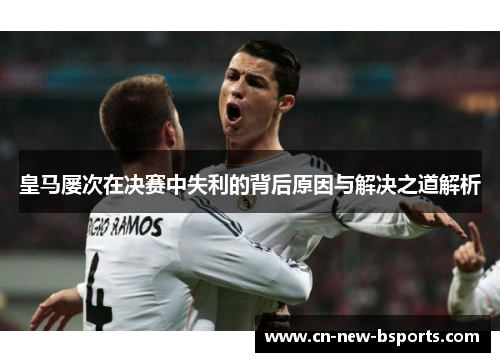 皇马屡次在决赛中失利的背后原因与解决之道解析