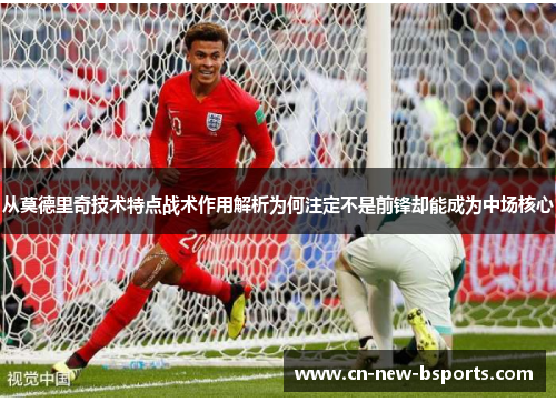 从莫德里奇技术特点战术作用解析为何注定不是前锋却能成为中场核心