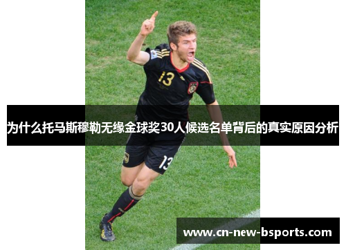 为什么托马斯穆勒无缘金球奖30人候选名单背后的真实原因分析