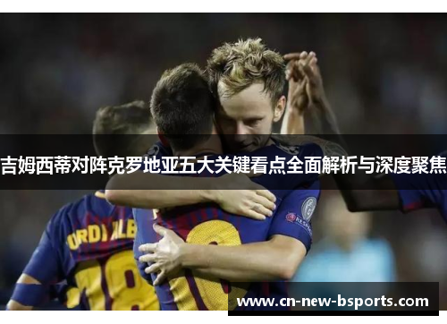 吉姆西蒂对阵克罗地亚五大关键看点全面解析与深度聚焦