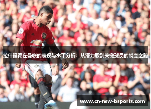 拉什福德在曼联的表现与水平分析：从潜力股到关键球员的蜕变之路