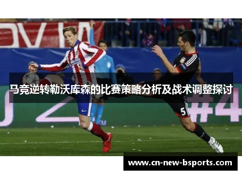 马竞逆转勒沃库森的比赛策略分析及战术调整探讨