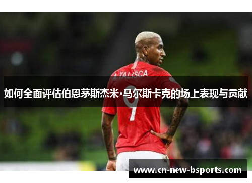 如何全面评估伯恩茅斯杰米·马尔斯卡克的场上表现与贡献