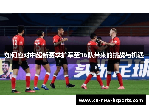 如何应对中超新赛季扩军至16队带来的挑战与机遇