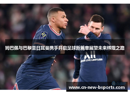 姆巴佩与巴黎圣日耳曼携手开启足球新篇章展望未来辉煌之路 姆巴佩与巴黎圣日耳曼携手开启足球新篇章展望未来辉煌之路