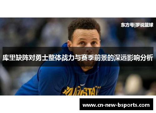 库里缺阵对勇士整体战力与赛季前景的深远影响分析 库里缺阵对勇士整体战力与赛季前景的深远影响分析