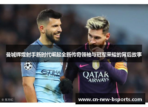 曼城辉煌射手新时代崛起全新传奇领袖与冠军荣耀的背后故事