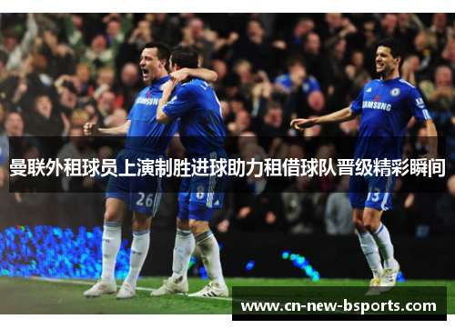 曼联外租球员上演制胜进球助力租借球队晋级精彩瞬间 曼联外租球员上演制胜进球助力租借球队晋级精彩瞬间