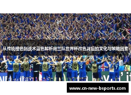 从传统橙色到战术蓝色解析荷兰队世界杯改色背后的文化与策略因素 从传统橙色到战术蓝色解析荷兰队世界杯改色背后的文化与策略因素