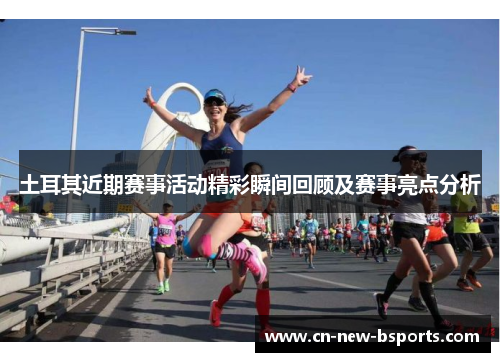 土耳其近期赛事活动精彩瞬间回顾及赛事亮点分析 土耳其近期赛事活动精彩瞬间回顾及赛事亮点分析