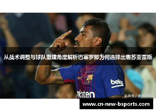 从战术调整与球队重建角度解析巴塞罗那为何选择出售苏亚雷斯 从战术调整与球队重建角度解析巴塞罗那为何选择出售苏亚雷斯
