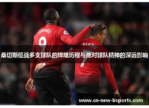 桑切斯征战多支球队的辉煌历程与他对球队精神的深远影响