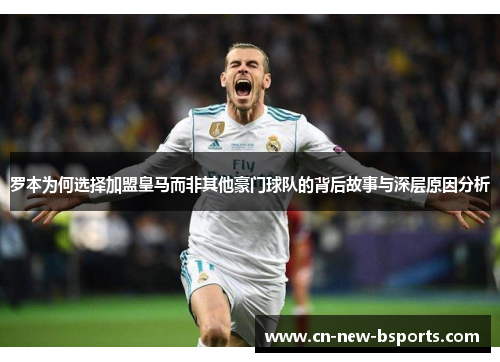 罗本为何选择加盟皇马而非其他豪门球队的背后故事与深层原因分析