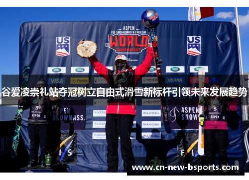 谷爱凌崇礼站夺冠树立自由式滑雪新标杆引领未来发展趋势