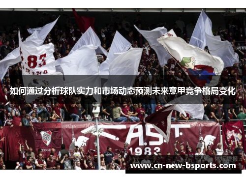 如何通过分析球队实力和市场动态预测未来意甲竞争格局变化