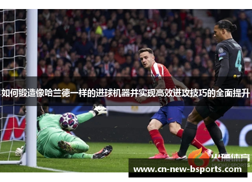 如何锻造像哈兰德一样的进球机器并实现高效进攻技巧的全面提升