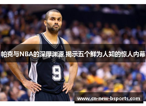 帕克与NBA的深厚渊源 揭示五个鲜为人知的惊人内幕 帕克与NBA的深厚渊源 揭示五个鲜为人知的惊人内幕