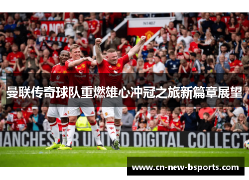 曼联传奇球队重燃雄心冲冠之旅新篇章展望