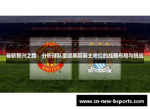 曼联复兴之路:分析球队重返英超霸主地位的战略布局与挑战 曼联复兴之路:分析球队重返英超霸主地位的战略布局与挑战