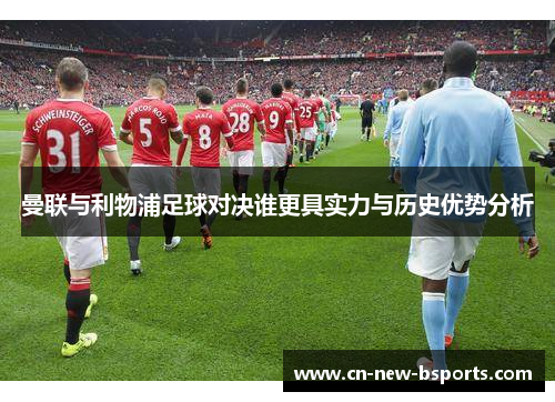 曼联与利物浦足球对决谁更具实力与历史优势分析 曼联与利物浦足球对决谁更具实力与历史优势分析
