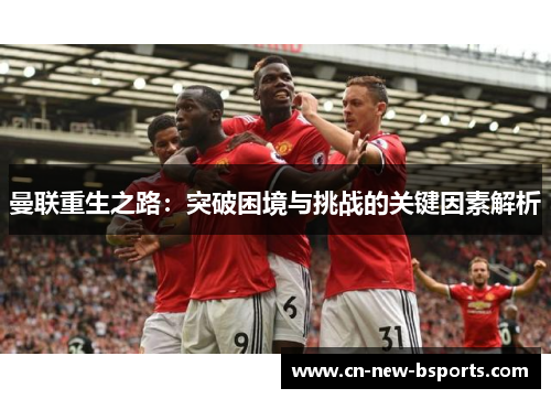 曼联重生之路:突破困境与挑战的关键因素解析 曼联重生之路:突破困境与挑战的关键因素解析