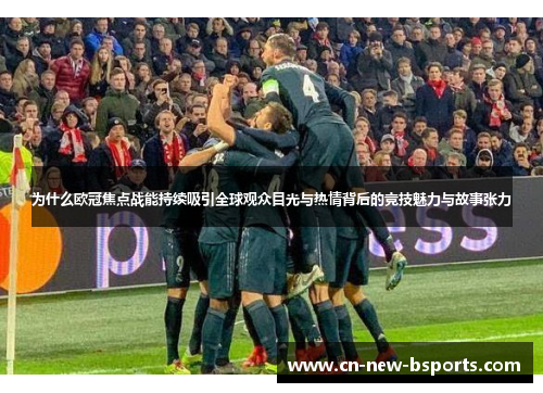 为什么欧冠焦点战能持续吸引全球观众目光与热情背后的竞技魅力与故事张力 为什么欧冠焦点战能持续吸引全球观众目光与热情背后的竞技魅力与故事张力