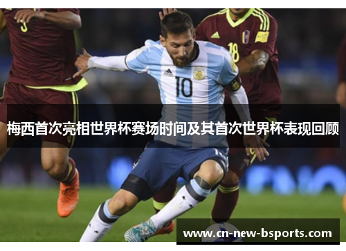 梅西首次亮相世界杯赛场时间及其首次世界杯表现回顾