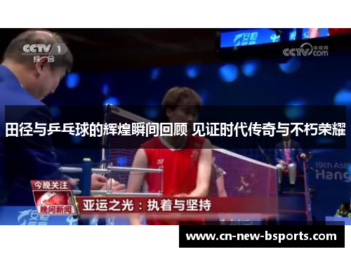 田径与乒乓球的辉煌瞬间回顾 见证时代传奇与不朽荣耀