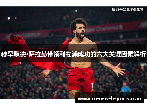 穆罕默德·萨拉赫带领利物浦成功的六大关键因素解析
