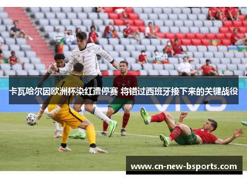 卡瓦哈尔因欧洲杯染红遭停赛 将错过西班牙接下来的关键战役 卡瓦哈尔因欧洲杯染红遭停赛 将错过西班牙接下来的关键战役