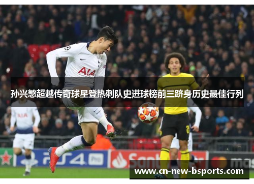 孙兴慜超越传奇球星登热刺队史进球榜前三跻身历史最佳行列 孙兴慜超越传奇球星登热刺队史进球榜前三跻身历史最佳行列