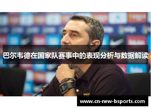 巴尔韦德在国家队赛事中的表现分析与数据解读 巴尔韦德在国家队赛事中的表现分析与数据解读