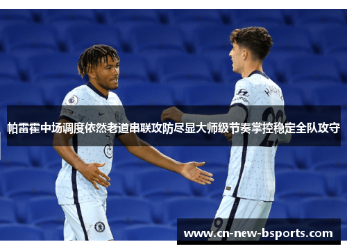 帕雷霍中场调度依然老道串联攻防尽显大师级节奏掌控稳定全队攻守 帕雷霍中场调度依然老道串联攻防尽显大师级节奏掌控稳定全队攻守