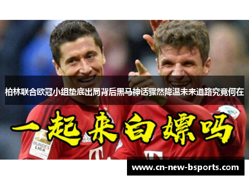 柏林联合欧冠小组垫底出局背后黑马神话骤然降温未来道路究竟何在