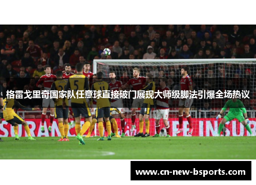 格雷戈里奇国家队任意球直接破门展现大师级脚法引爆全场热议