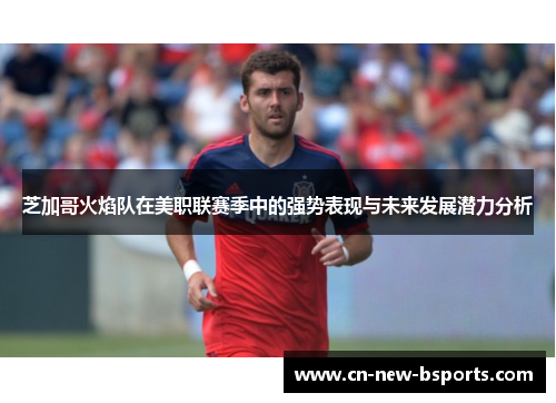 芝加哥火焰队在美职联赛季中的强势表现与未来发展潜力分析