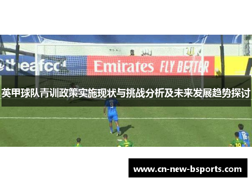 英甲球队青训政策实施现状与挑战分析及未来发展趋势探讨