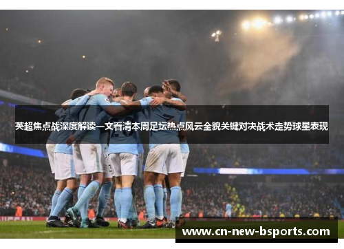 英超焦点战深度解读一文看清本周足坛热点风云全貌关键对决战术走势球星表现