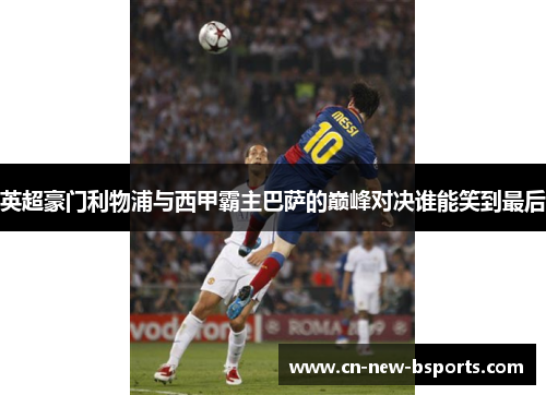 英超豪门利物浦与西甲霸主巴萨的巅峰对决谁能笑到最后