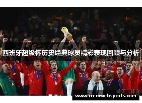 西班牙超级杯历史经典球员精彩表现回顾与分析