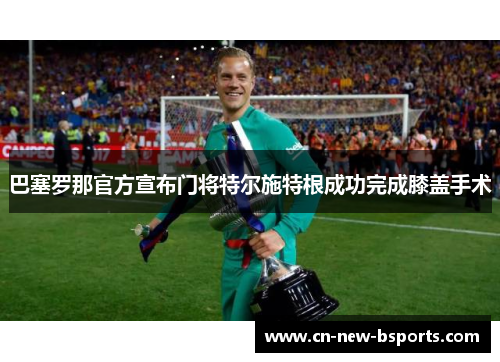 巴塞罗那官方宣布门将特尔施特根成功完成膝盖手术
